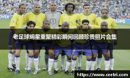 老足球明星重聚精彩瞬间回顾珍贵照片合集