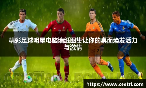 精彩足球明星电脑墙纸图集让你的桌面焕发活力与激情