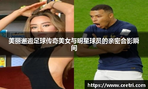 美丽邂逅足球传奇美女与明星球员的亲密合影瞬间