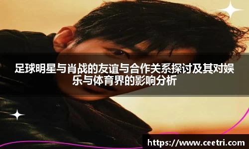 足球明星与肖战的友谊与合作关系探讨及其对娱乐与体育界的影响分析