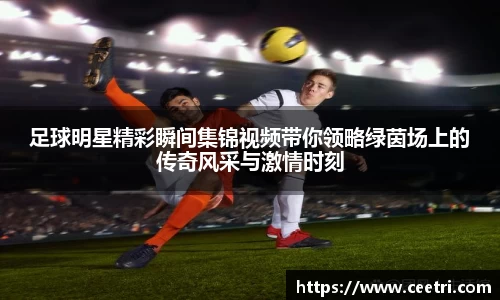 足球明星精彩瞬间集锦视频带你领略绿茵场上的传奇风采与激情时刻
